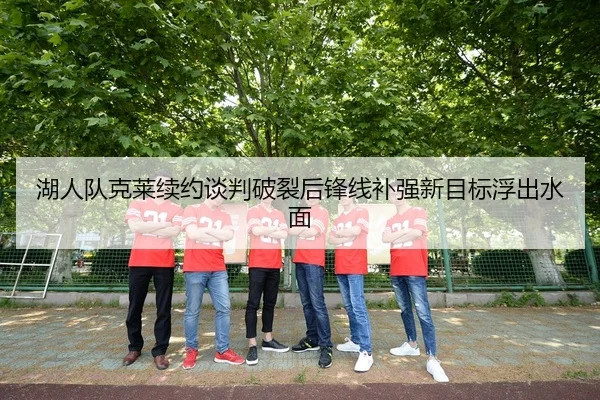 湖人队克莱续约谈判破裂后锋线补强新目标浮出水面