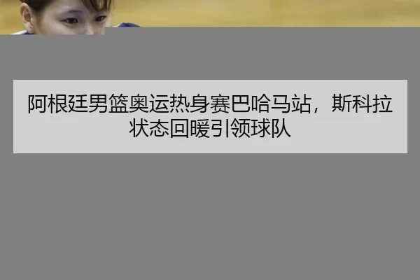 阿根廷男篮奥运热身赛巴哈马站，斯科拉状态回暖引领球队