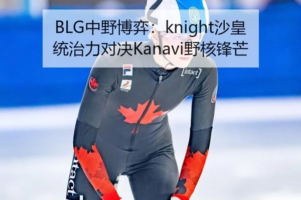 BLG中野博弈：knight沙皇统治力对决Kanavi野核锋芒