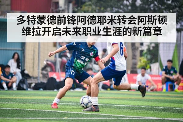 多特蒙德前锋阿德耶米转会阿斯顿维拉开启未来职业生涯的新篇章