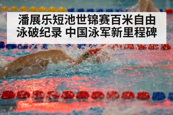 潘展乐短池世锦赛百米自由泳破纪录 中国泳军新里程碑