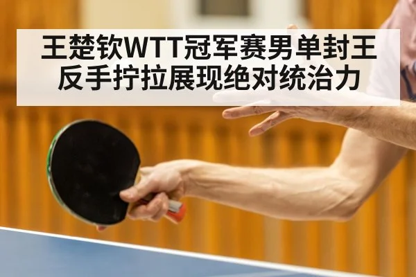 王楚钦WTT冠军赛男单封王 反手拧拉展现绝对统治力