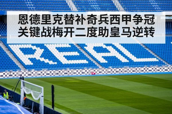 恩德里克替补奇兵西甲争冠关键战梅开二度助皇马逆转