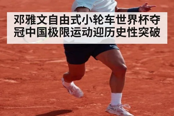 邓雅文自由式小轮车世界杯夺冠中国极限运动迎历史性突破