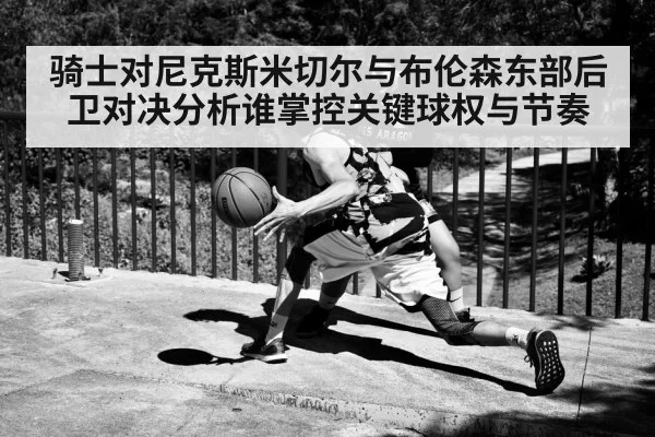 骑士对尼克斯米切尔与布伦森东部后卫对决分析谁掌控关键球权与节奏